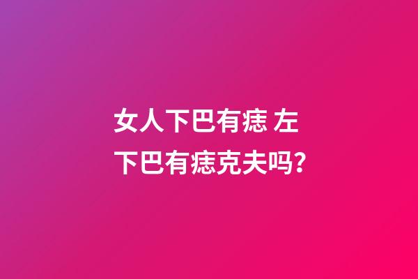 女人下巴有痣 左下巴有痣克夫吗？